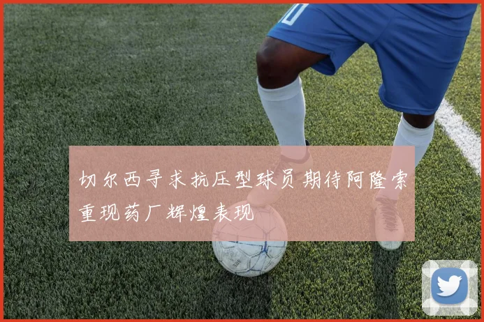 切尔西寻求抗压型球员期待阿隆索重现药厂辉煌表现