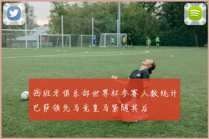 西班牙俱乐部世界杯参赛人数统计巴萨领先马竞皇马紧随其后