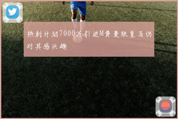 热刺计划7000万引进M费曼联皇马仍对其感兴趣