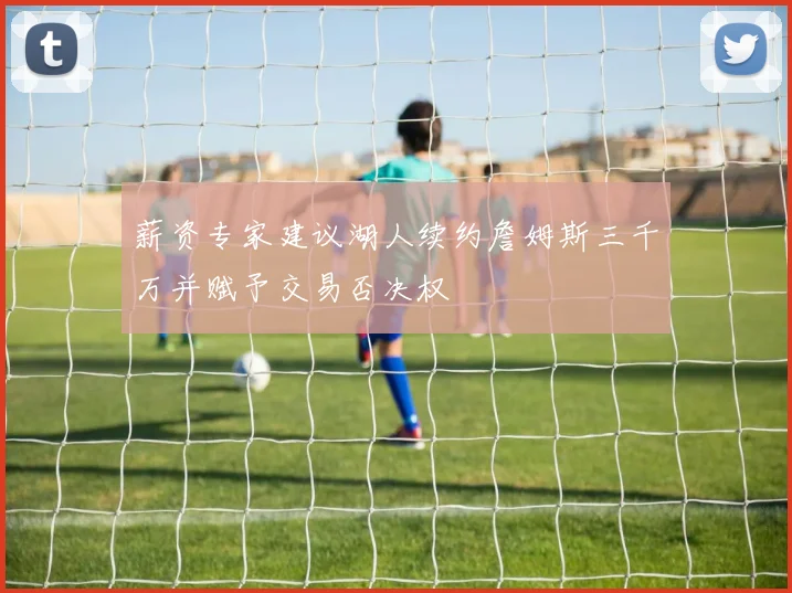 薪资专家建议湖人续约詹姆斯三千万并赋予交易否决权