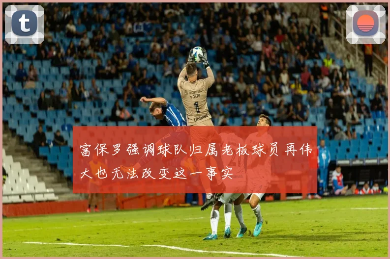 富保罗强调球队归属老板球员再伟大也无法改变这一事实