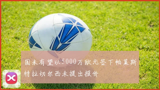 国米有望以5000万欧元签下帕莱斯特拉切尔西未提出报价