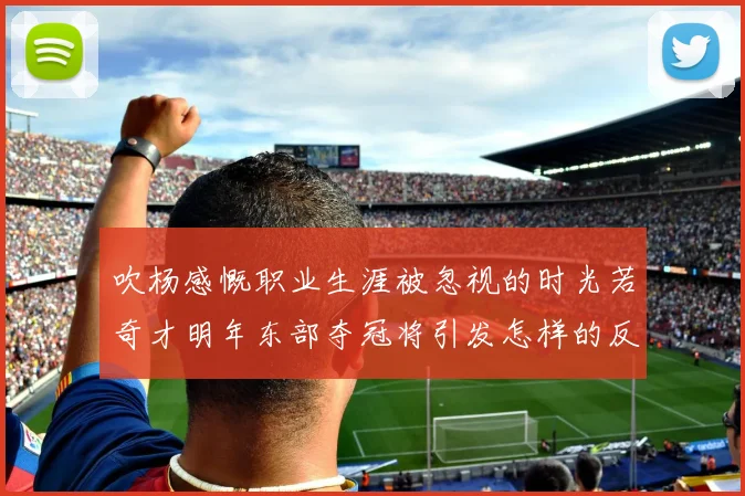 吹杨感慨职业生涯被忽视的时光若奇才明年东部夺冠将引发怎样的反响