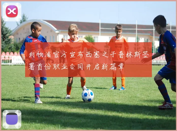 利物浦官方宣布西塞之子普林斯签署首份职业合同开启新篇章