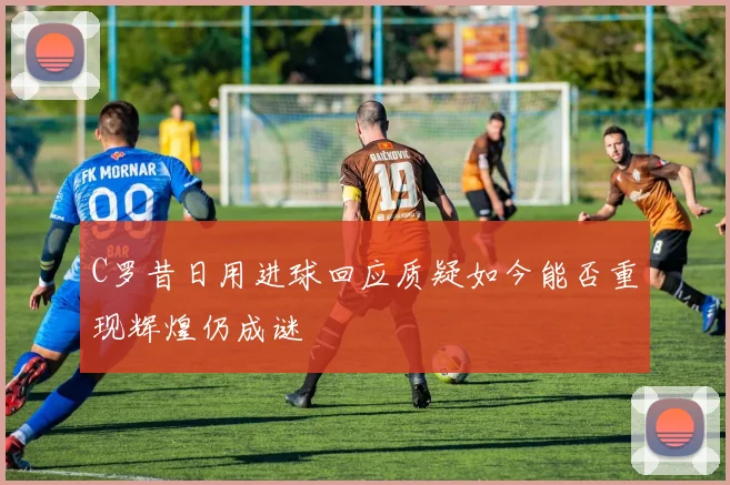 C罗昔日用进球回应质疑如今能否重现辉煌仍成谜