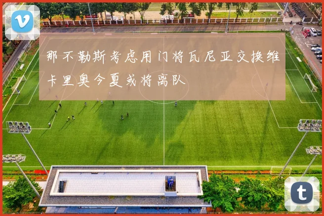 那不勒斯考虑用门将瓦尼亚交换维卡里奥今夏或将离队