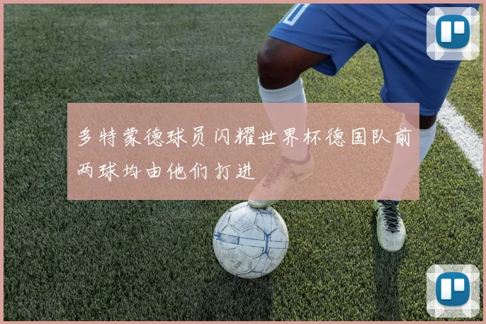 多特蒙德球员闪耀世界杯德国队前两球均由他们打进