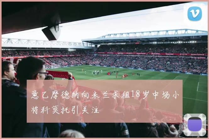 意乙摩德纳向米兰求租18岁中场小将科莫托引关注