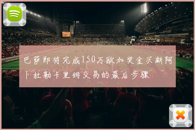 巴萨即将完成150万欧加奖金买断阿卜杜勒卡里姆交易的最后步骤