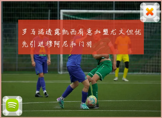 罗马诺透露凯西有意加盟尤文但优先引进穆阿尼和门将