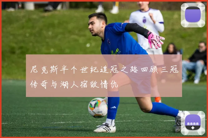 尼克斯半个世纪追冠之路回顾三冠传奇与湖人宿敌情仇