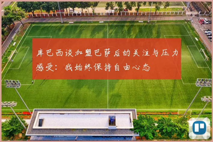 库巴西谈加盟巴萨后的关注与压力感受:我始终保持自由心态