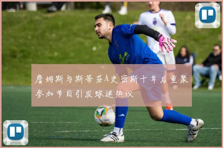 詹姆斯与斯蒂芬A史密斯十年后重聚参加节目引发球迷热议