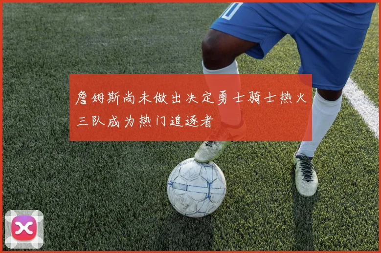詹姆斯尚未做出决定勇士骑士热火三队成为热门追逐者