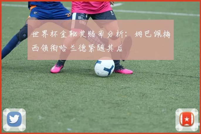 世界杯金靴奖赔率分析：姆巴佩梅西领衔哈兰德紧随其后
