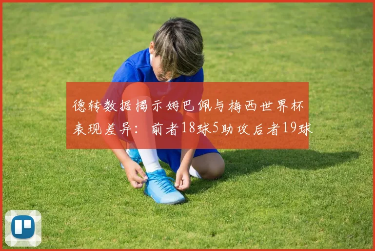 德转数据揭示姆巴佩与梅西世界杯表现差异：前者18球5助攻后者19球8助攻