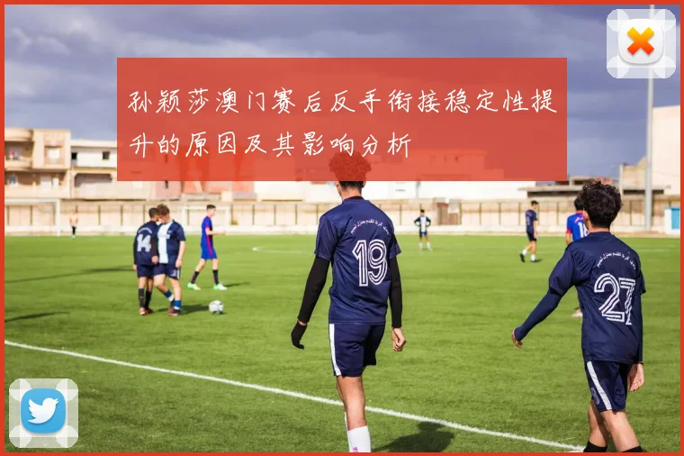 孙颖莎澳门赛后反手衔接稳定性提升的原因及其影响分析