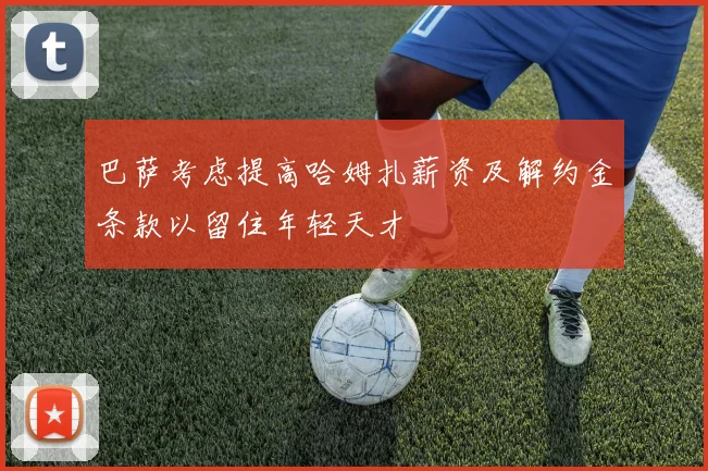 巴萨考虑提高哈姆扎薪资及解约金条款以留住年轻天才