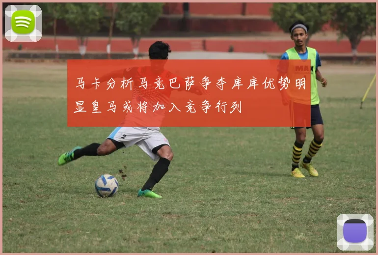 马卡分析马竞巴萨争夺库库优势明显皇马或将加入竞争行列